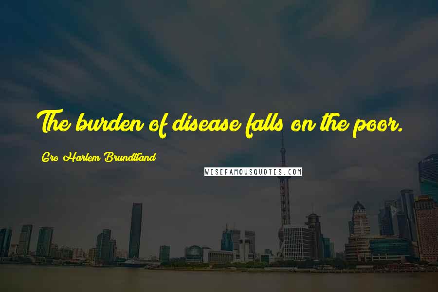 Gro Harlem Brundtland Quotes: The burden of disease falls on the poor.