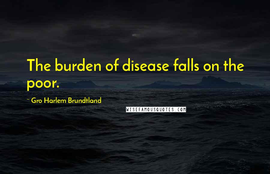 Gro Harlem Brundtland Quotes: The burden of disease falls on the poor.