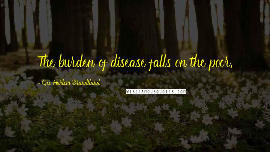Gro Harlem Brundtland Quotes: The burden of disease falls on the poor.