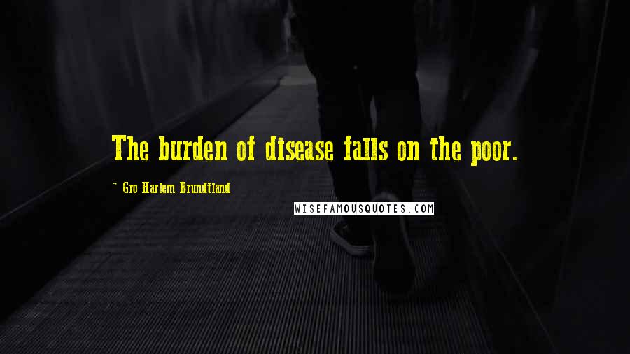 Gro Harlem Brundtland Quotes: The burden of disease falls on the poor.