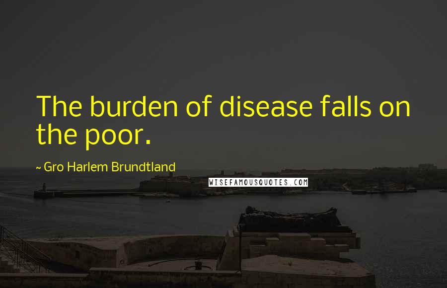 Gro Harlem Brundtland Quotes: The burden of disease falls on the poor.