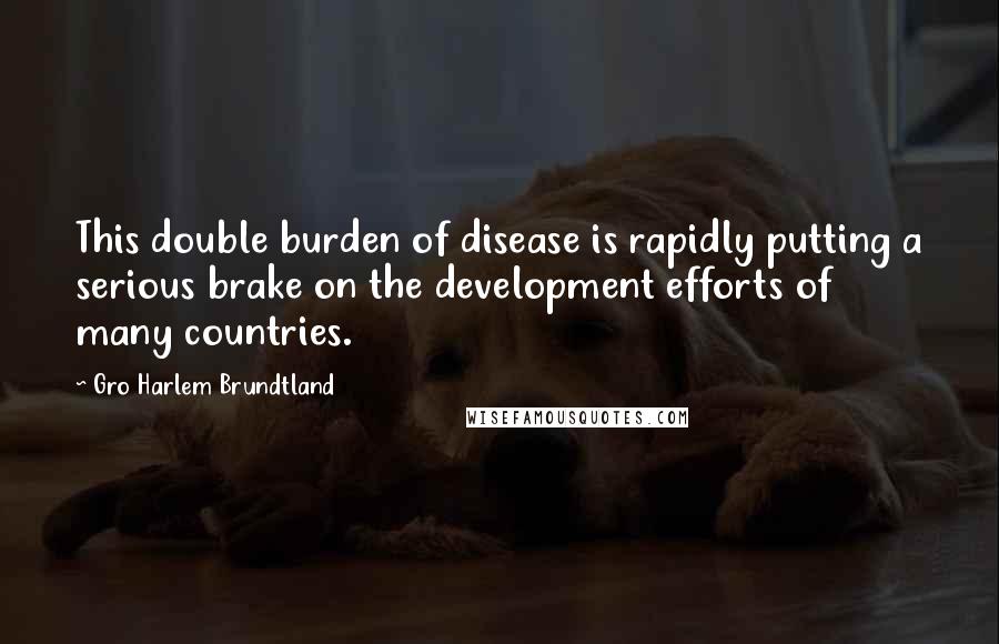 Gro Harlem Brundtland Quotes: This double burden of disease is rapidly putting a serious brake on the development efforts of many countries.