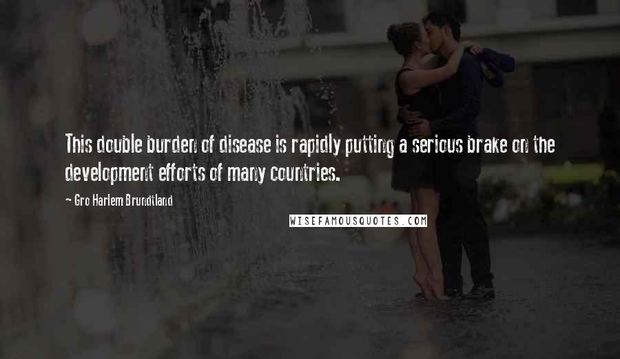 Gro Harlem Brundtland Quotes: This double burden of disease is rapidly putting a serious brake on the development efforts of many countries.