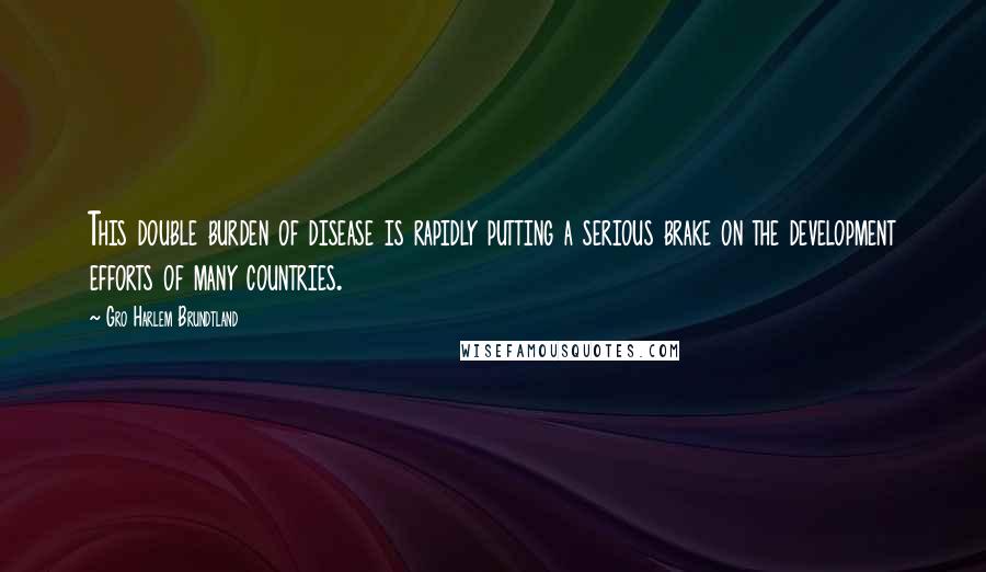 Gro Harlem Brundtland Quotes: This double burden of disease is rapidly putting a serious brake on the development efforts of many countries.