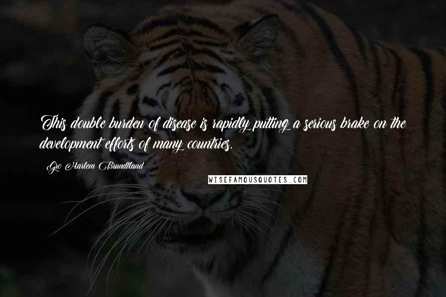 Gro Harlem Brundtland Quotes: This double burden of disease is rapidly putting a serious brake on the development efforts of many countries.