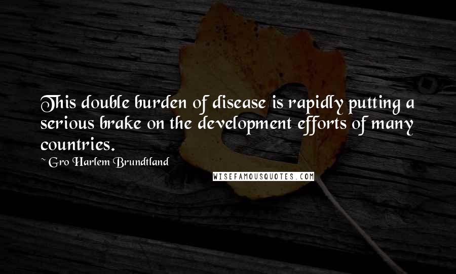 Gro Harlem Brundtland Quotes: This double burden of disease is rapidly putting a serious brake on the development efforts of many countries.