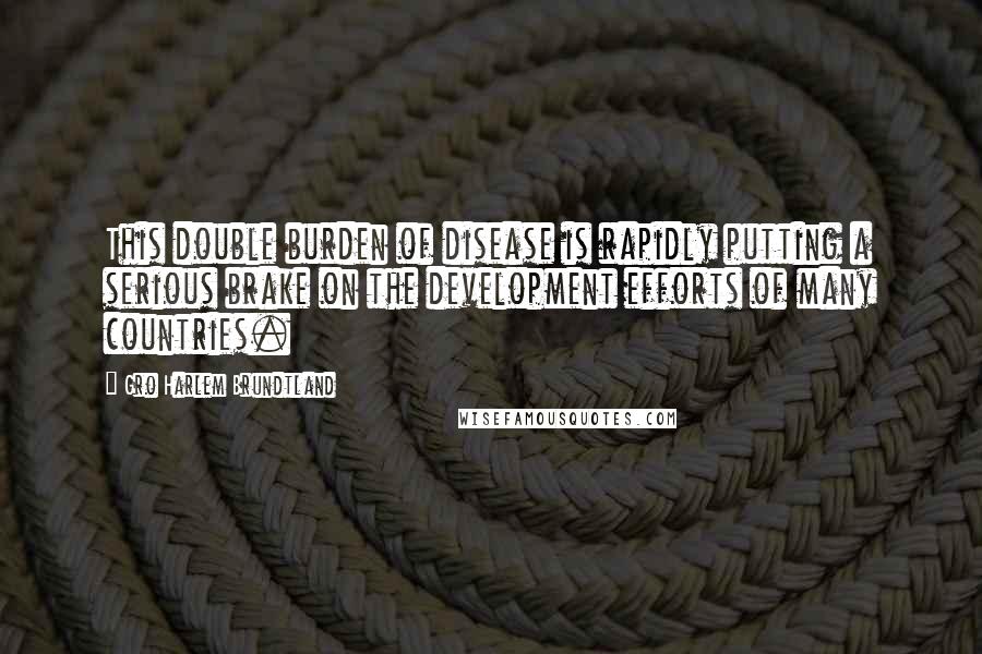 Gro Harlem Brundtland Quotes: This double burden of disease is rapidly putting a serious brake on the development efforts of many countries.