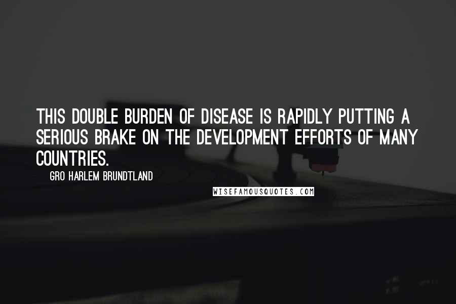 Gro Harlem Brundtland Quotes: This double burden of disease is rapidly putting a serious brake on the development efforts of many countries.