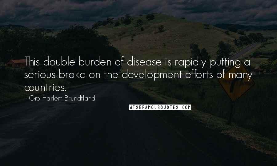 Gro Harlem Brundtland Quotes: This double burden of disease is rapidly putting a serious brake on the development efforts of many countries.