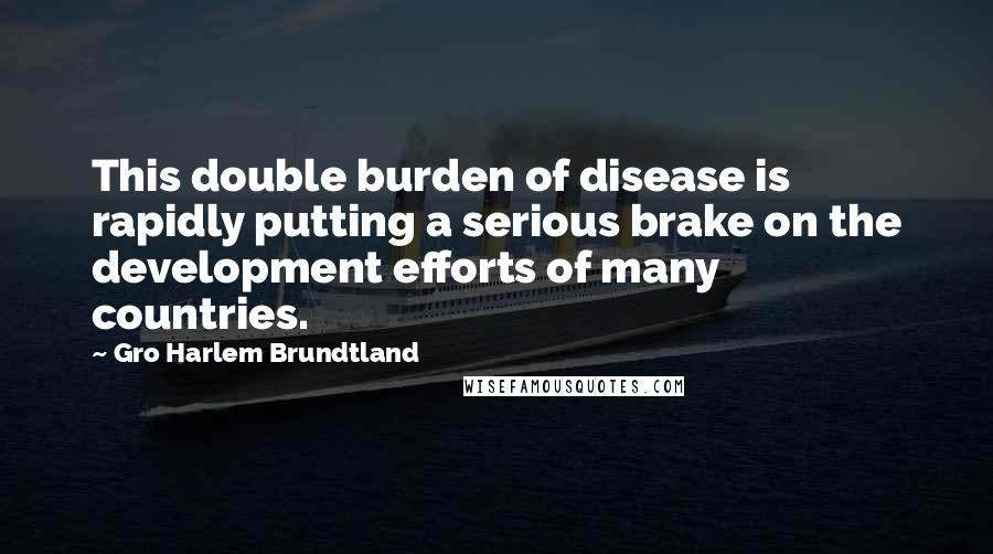 Gro Harlem Brundtland Quotes: This double burden of disease is rapidly putting a serious brake on the development efforts of many countries.