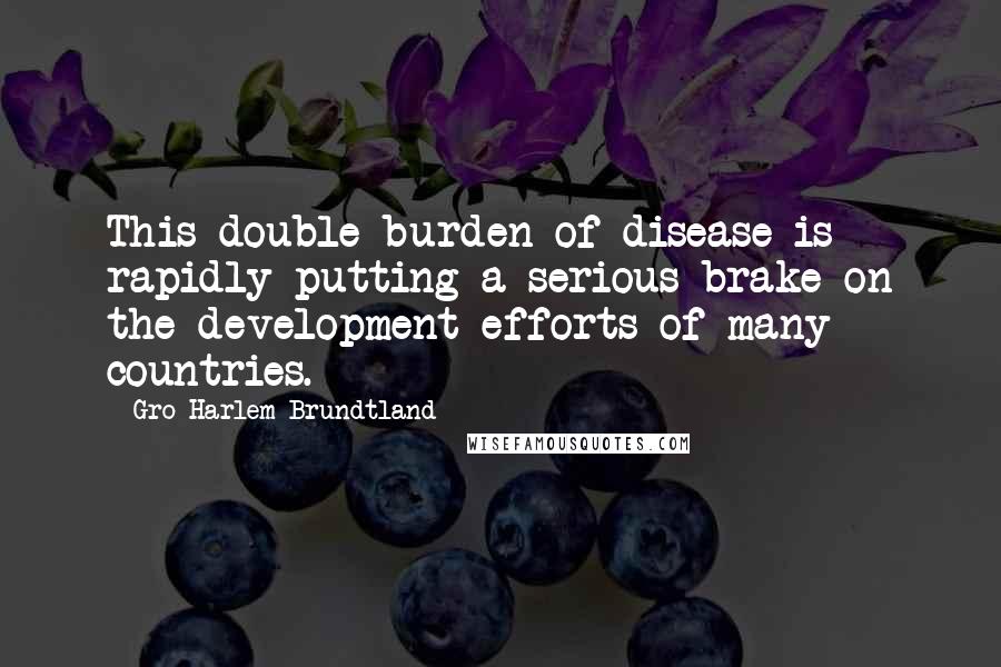 Gro Harlem Brundtland Quotes: This double burden of disease is rapidly putting a serious brake on the development efforts of many countries.