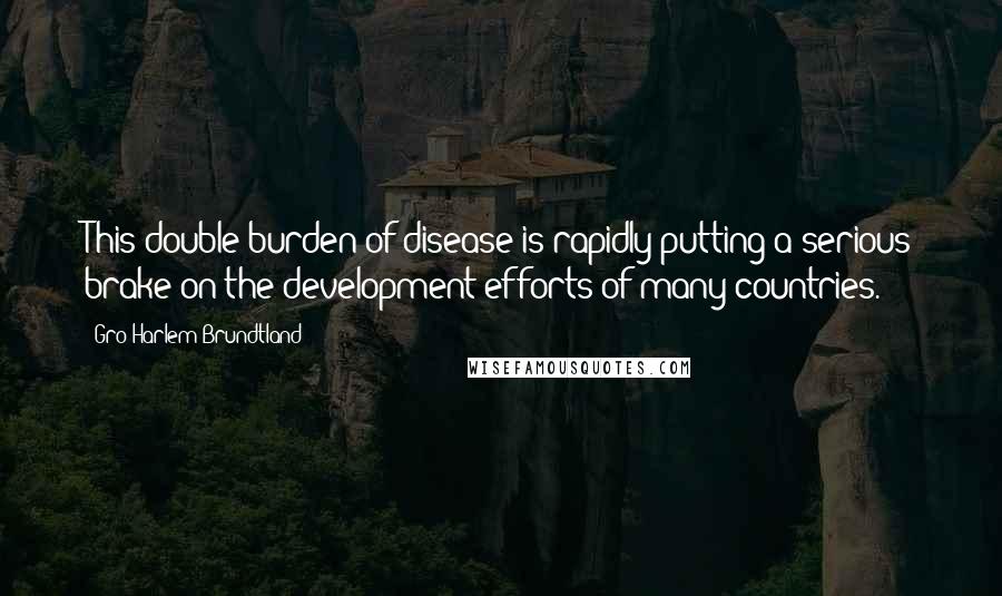 Gro Harlem Brundtland Quotes: This double burden of disease is rapidly putting a serious brake on the development efforts of many countries.