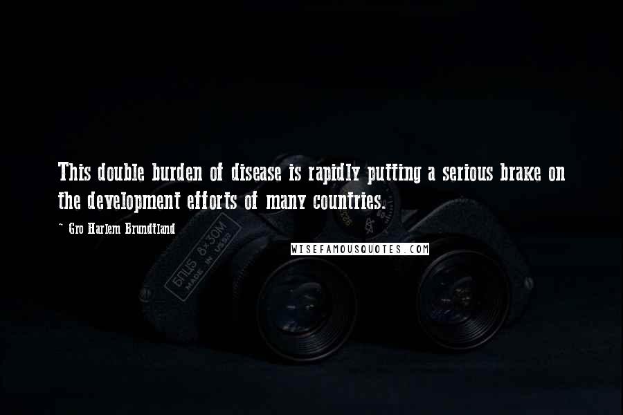 Gro Harlem Brundtland Quotes: This double burden of disease is rapidly putting a serious brake on the development efforts of many countries.