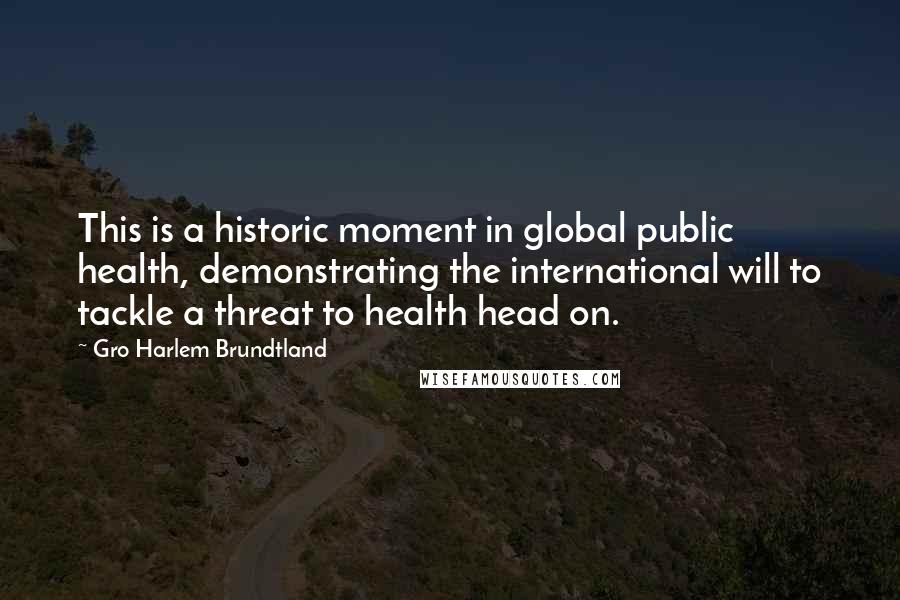 Gro Harlem Brundtland Quotes: This is a historic moment in global public health, demonstrating the international will to tackle a threat to health head on.