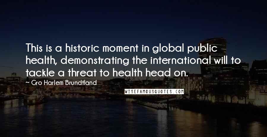 Gro Harlem Brundtland Quotes: This is a historic moment in global public health, demonstrating the international will to tackle a threat to health head on.