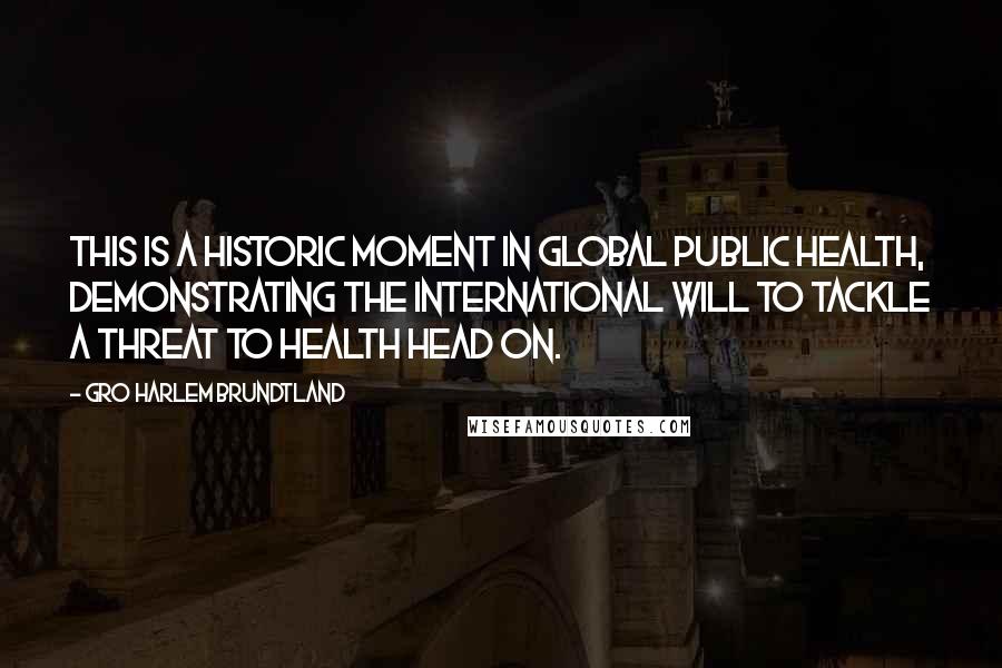 Gro Harlem Brundtland Quotes: This is a historic moment in global public health, demonstrating the international will to tackle a threat to health head on.