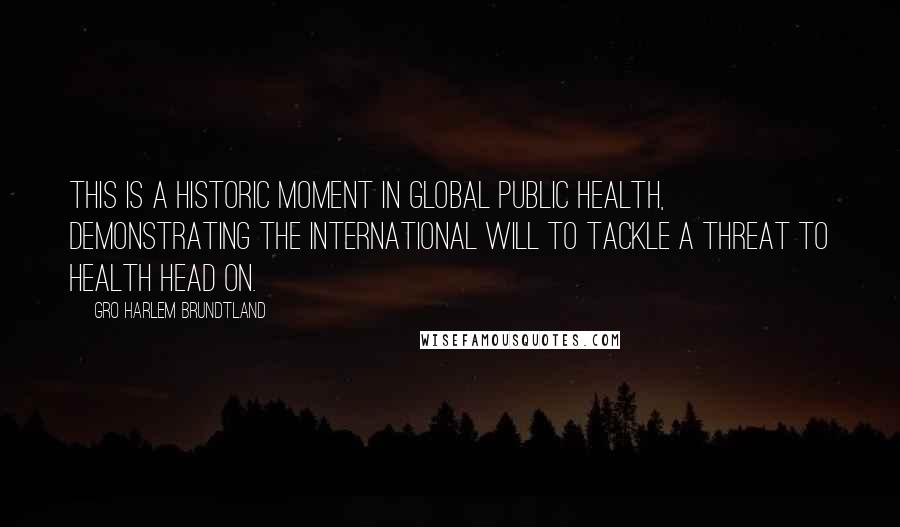 Gro Harlem Brundtland Quotes: This is a historic moment in global public health, demonstrating the international will to tackle a threat to health head on.