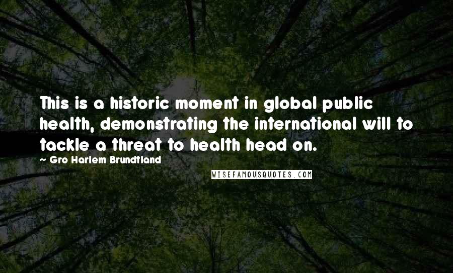 Gro Harlem Brundtland Quotes: This is a historic moment in global public health, demonstrating the international will to tackle a threat to health head on.