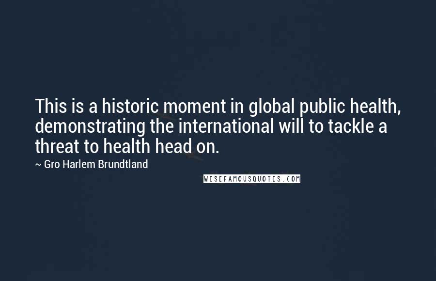 Gro Harlem Brundtland Quotes: This is a historic moment in global public health, demonstrating the international will to tackle a threat to health head on.