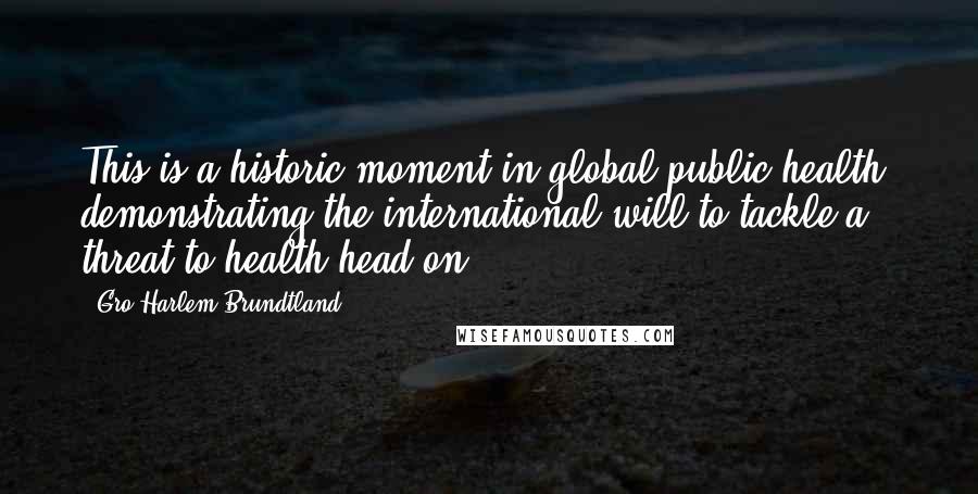 Gro Harlem Brundtland Quotes: This is a historic moment in global public health, demonstrating the international will to tackle a threat to health head on.