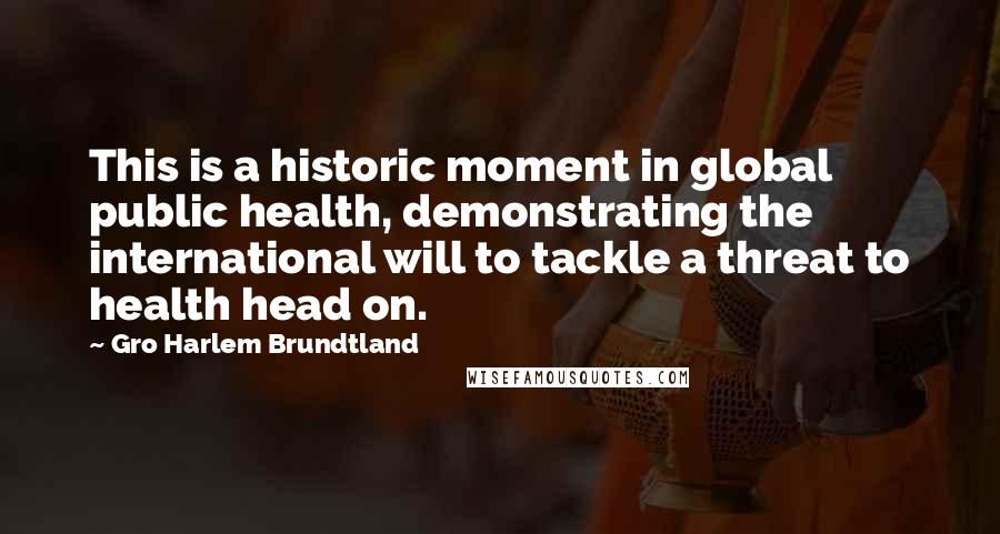 Gro Harlem Brundtland Quotes: This is a historic moment in global public health, demonstrating the international will to tackle a threat to health head on.