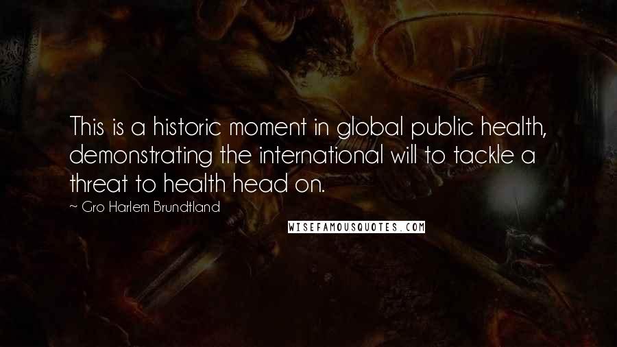 Gro Harlem Brundtland Quotes: This is a historic moment in global public health, demonstrating the international will to tackle a threat to health head on.