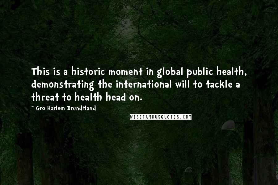 Gro Harlem Brundtland Quotes: This is a historic moment in global public health, demonstrating the international will to tackle a threat to health head on.