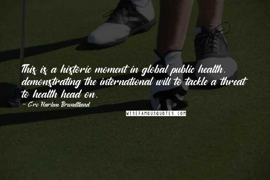 Gro Harlem Brundtland Quotes: This is a historic moment in global public health, demonstrating the international will to tackle a threat to health head on.