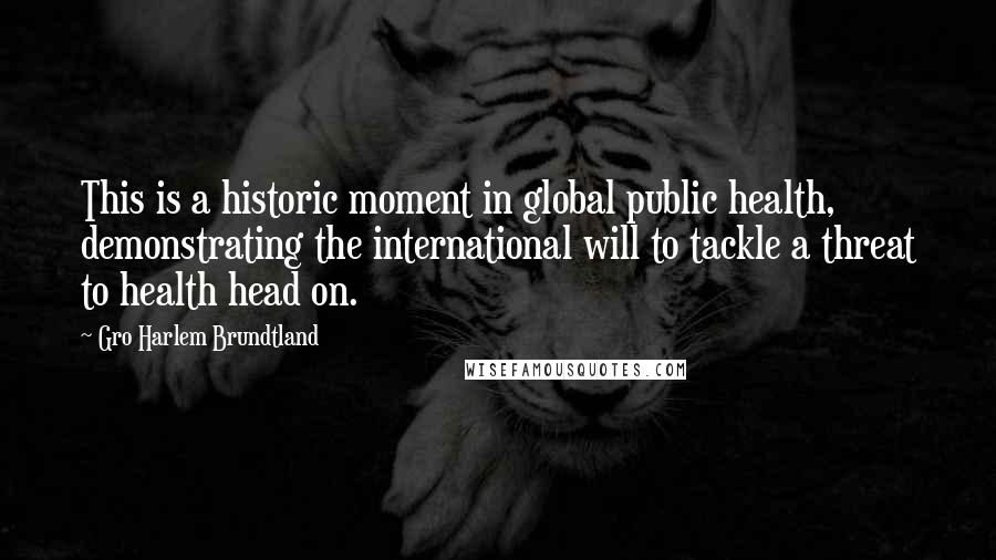 Gro Harlem Brundtland Quotes: This is a historic moment in global public health, demonstrating the international will to tackle a threat to health head on.