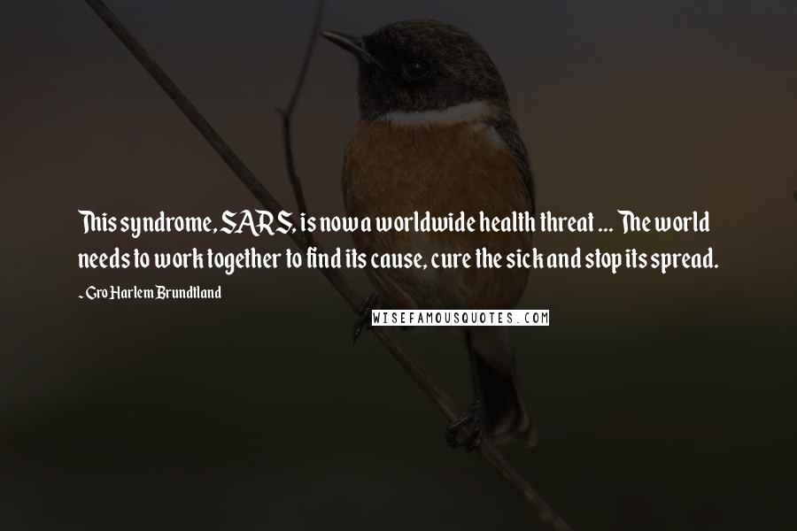 Gro Harlem Brundtland Quotes: This syndrome, SARS, is now a worldwide health threat ... The world needs to work together to find its cause, cure the sick and stop its spread.