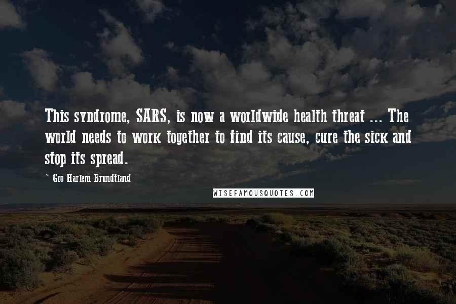 Gro Harlem Brundtland Quotes: This syndrome, SARS, is now a worldwide health threat ... The world needs to work together to find its cause, cure the sick and stop its spread.
