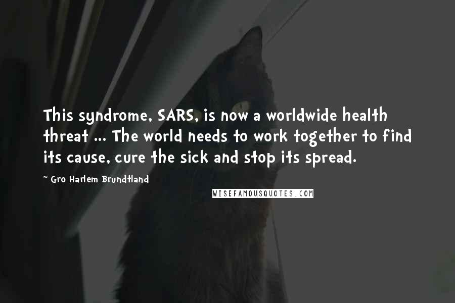 Gro Harlem Brundtland Quotes: This syndrome, SARS, is now a worldwide health threat ... The world needs to work together to find its cause, cure the sick and stop its spread.