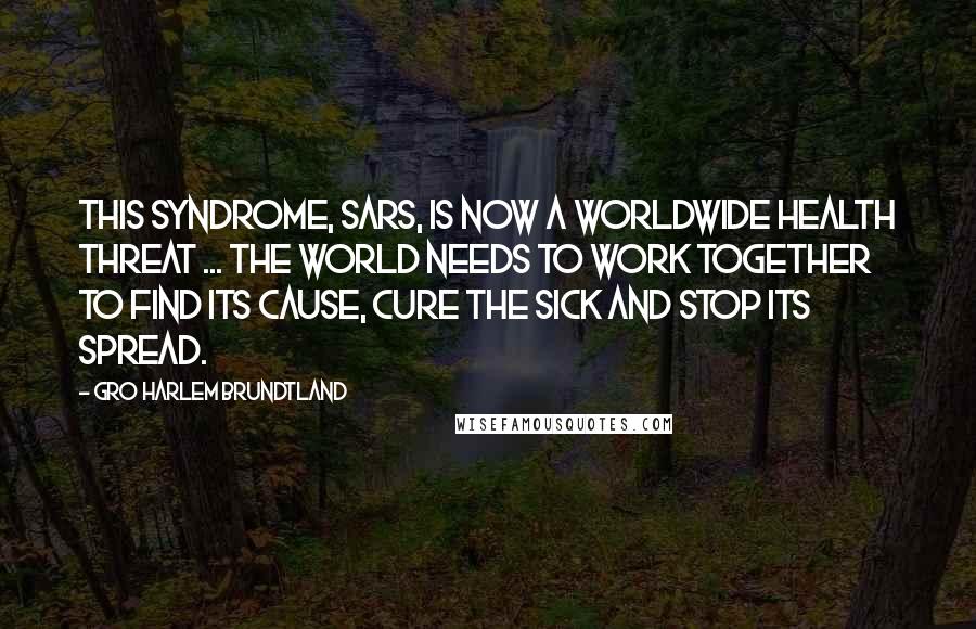 Gro Harlem Brundtland Quotes: This syndrome, SARS, is now a worldwide health threat ... The world needs to work together to find its cause, cure the sick and stop its spread.