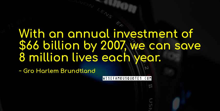 Gro Harlem Brundtland Quotes: With an annual investment of $66 billion by 2007, we can save 8 million lives each year.