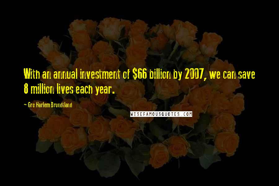 Gro Harlem Brundtland Quotes: With an annual investment of $66 billion by 2007, we can save 8 million lives each year.