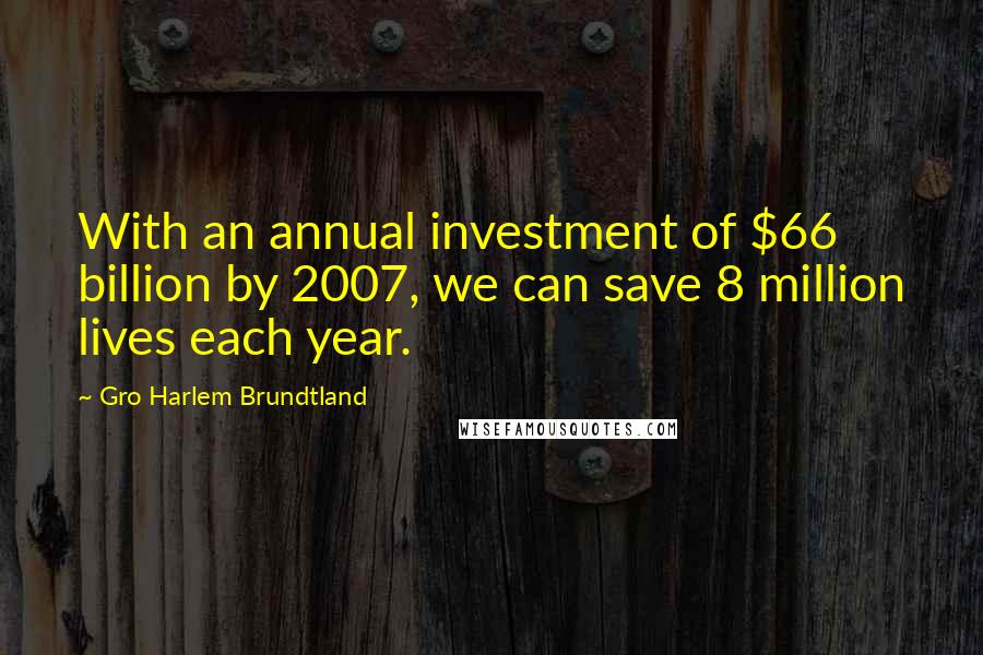 Gro Harlem Brundtland Quotes: With an annual investment of $66 billion by 2007, we can save 8 million lives each year.