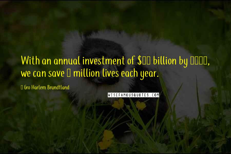 Gro Harlem Brundtland Quotes: With an annual investment of $66 billion by 2007, we can save 8 million lives each year.