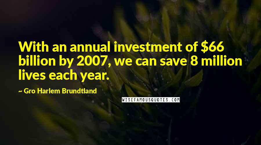 Gro Harlem Brundtland Quotes: With an annual investment of $66 billion by 2007, we can save 8 million lives each year.