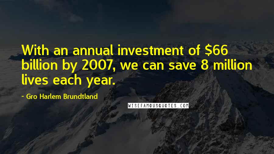 Gro Harlem Brundtland Quotes: With an annual investment of $66 billion by 2007, we can save 8 million lives each year.