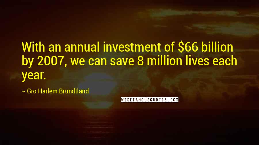 Gro Harlem Brundtland Quotes: With an annual investment of $66 billion by 2007, we can save 8 million lives each year.