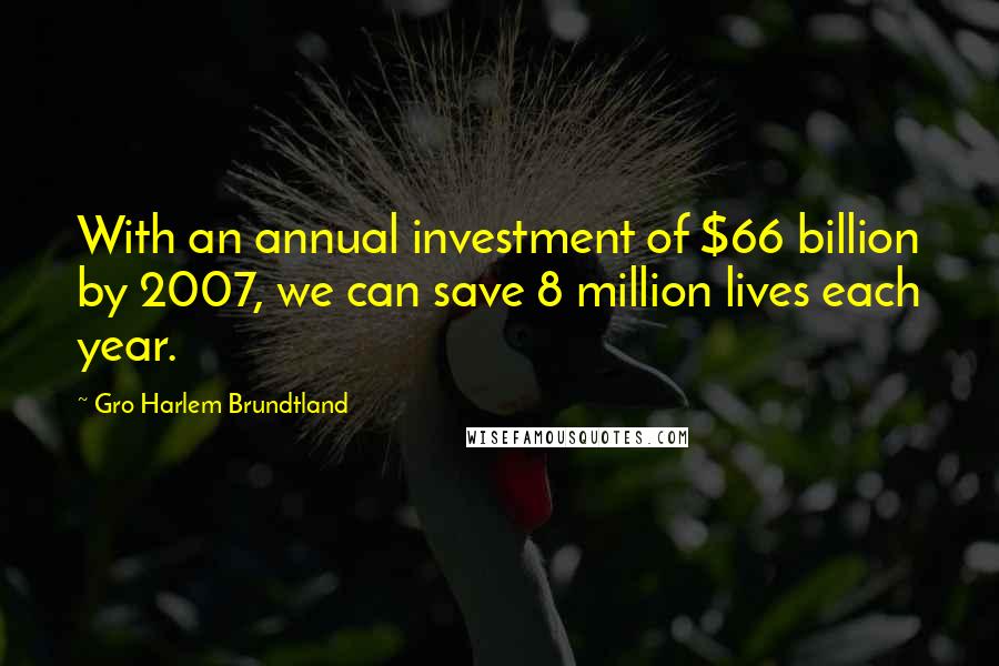 Gro Harlem Brundtland Quotes: With an annual investment of $66 billion by 2007, we can save 8 million lives each year.