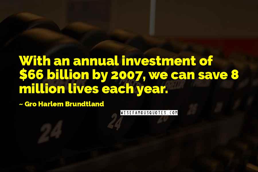 Gro Harlem Brundtland Quotes: With an annual investment of $66 billion by 2007, we can save 8 million lives each year.