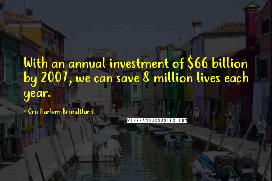 Gro Harlem Brundtland Quotes: With an annual investment of $66 billion by 2007, we can save 8 million lives each year.