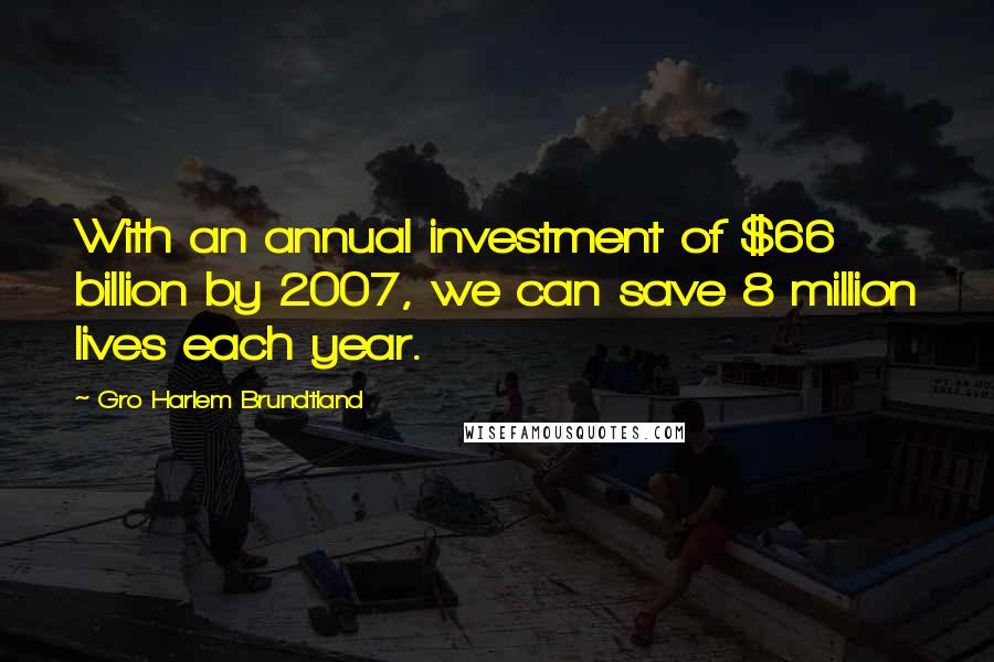 Gro Harlem Brundtland Quotes: With an annual investment of $66 billion by 2007, we can save 8 million lives each year.