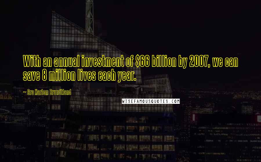 Gro Harlem Brundtland Quotes: With an annual investment of $66 billion by 2007, we can save 8 million lives each year.