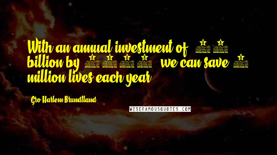 Gro Harlem Brundtland Quotes: With an annual investment of $66 billion by 2007, we can save 8 million lives each year.