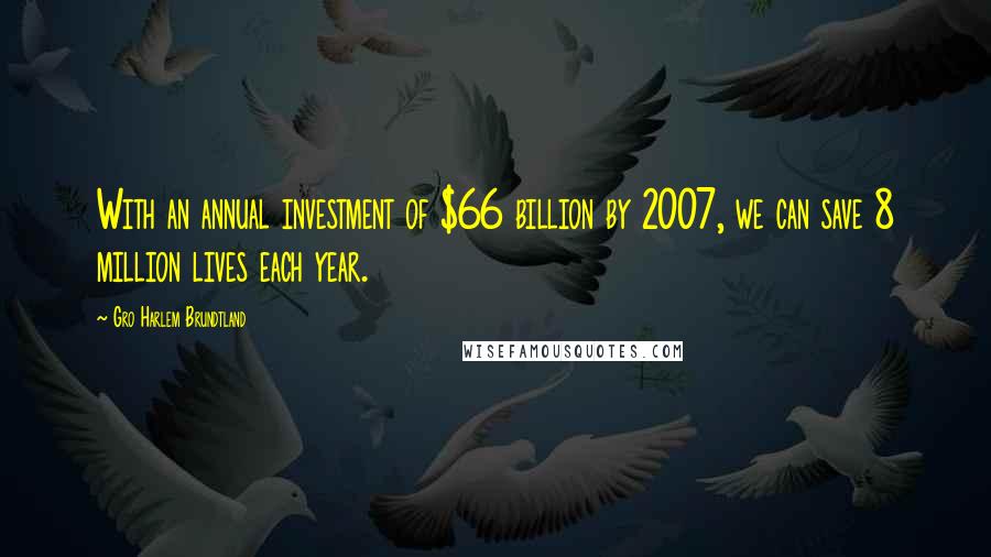 Gro Harlem Brundtland Quotes: With an annual investment of $66 billion by 2007, we can save 8 million lives each year.