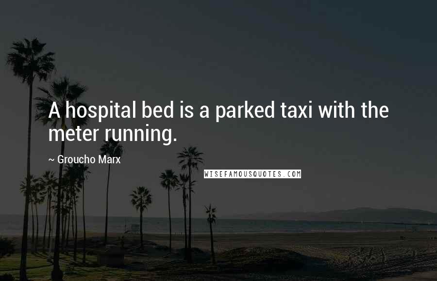 Groucho Marx Quotes: A hospital bed is a parked taxi with the meter running.