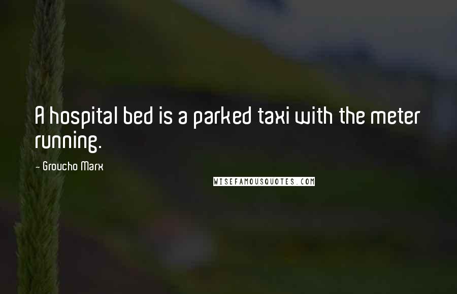 Groucho Marx Quotes: A hospital bed is a parked taxi with the meter running.