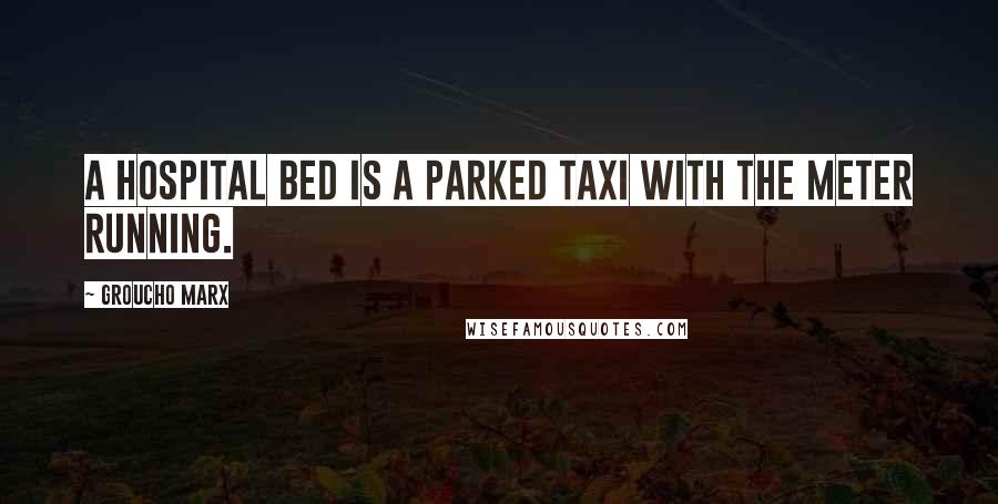 Groucho Marx Quotes: A hospital bed is a parked taxi with the meter running.